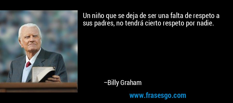Un niño que se deja de ser una falta de respeto a sus padres, no tendrá cierto respeto por nadie. – Billy Graham