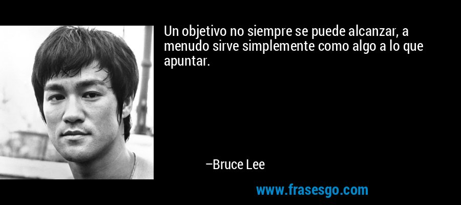 Un objetivo no siempre se puede alcanzar, a menudo sirve simplemente como algo a lo que apuntar. – Bruce Lee
