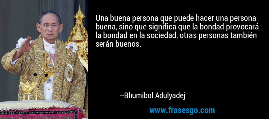 Una buena persona que puede hacer una persona buena, sino que significa que la bondad provocará la bondad en la sociedad, otras personas también serán buenos. – Bhumibol Adulyadej