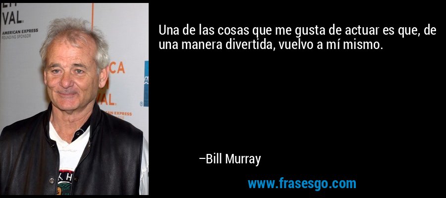Una de las cosas que me gusta de actuar es que, de una manera divertida, vuelvo a mí mismo. – Bill Murray