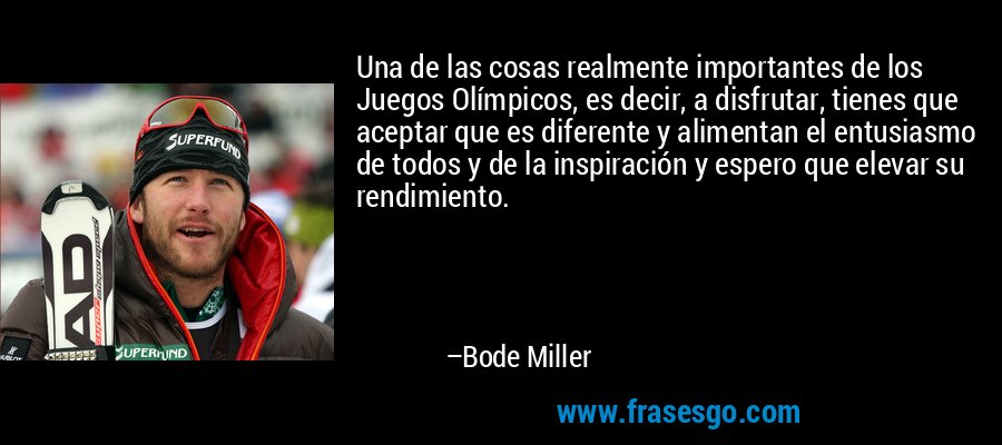 Una de las cosas realmente importantes de los Juegos Olímpicos, es decir, a disfrutar, tienes que aceptar que es diferente y alimentan el entusiasmo de todos y de la inspiración y espero que elevar su rendimiento. – Bode Miller