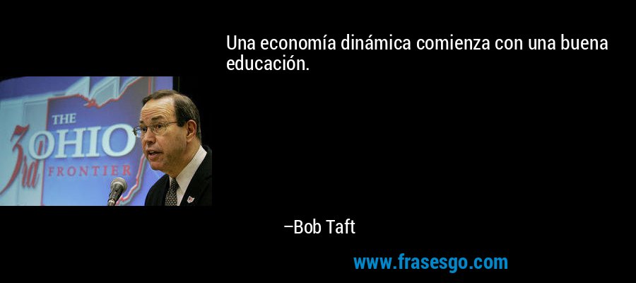 Una economía dinámica comienza con una buena educación. – Bob Taft