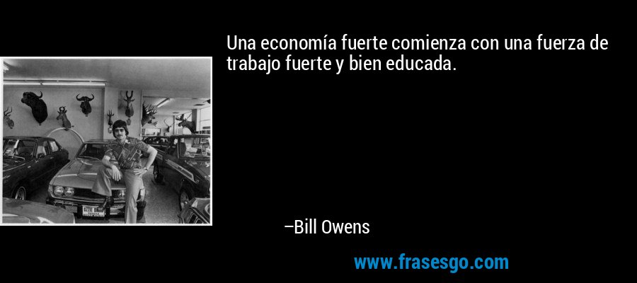 Una economía fuerte comienza con una fuerza de trabajo fuerte y bien educada. – Bill Owens