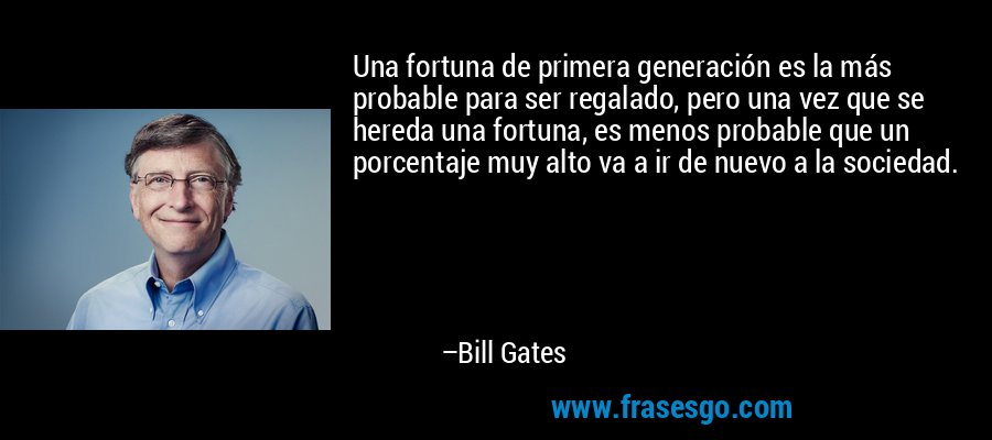Una fortuna de primera generación es la más probable para ser regalado, pero una vez que se hereda una fortuna, es menos probable que un porcentaje muy alto va a ir de nuevo a la sociedad. – Bill Gates