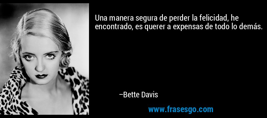 Una manera segura de perder la felicidad, he encontrado, es querer a expensas de todo lo demás. – Bette Davis