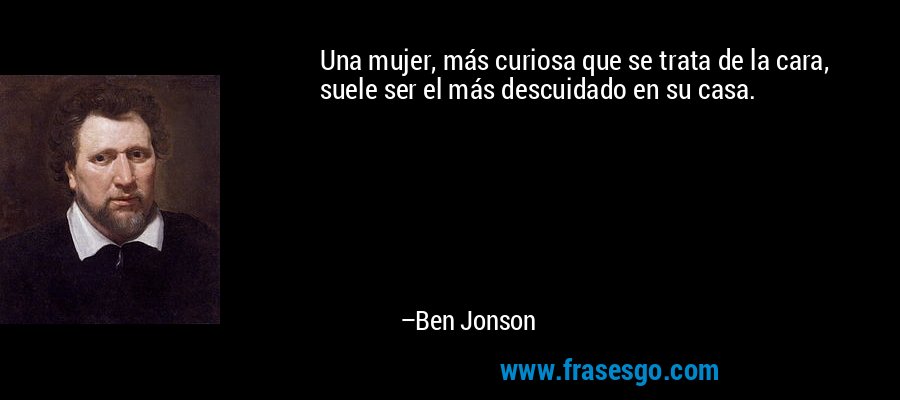 Una mujer, más curiosa que se trata de la cara, suele ser el más descuidado en su casa. – Ben Jonson