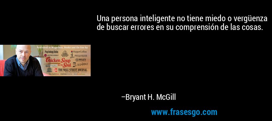 Una persona inteligente no tiene miedo o vergüenza de buscar errores en su comprensión de las cosas. – Bryant H. McGill
