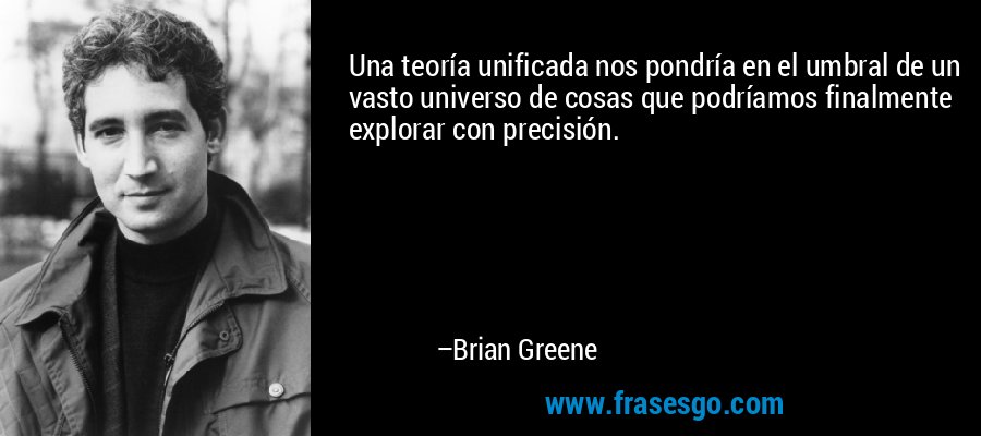 Una teoría unificada nos pondría en el umbral de un vasto universo de cosas que podríamos finalmente explorar con precisión. – Brian Greene