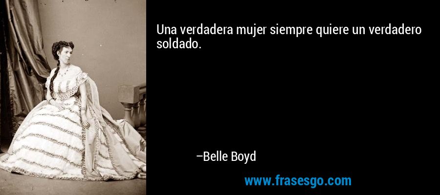 Una verdadera mujer siempre quiere un verdadero soldado. – Belle Boyd