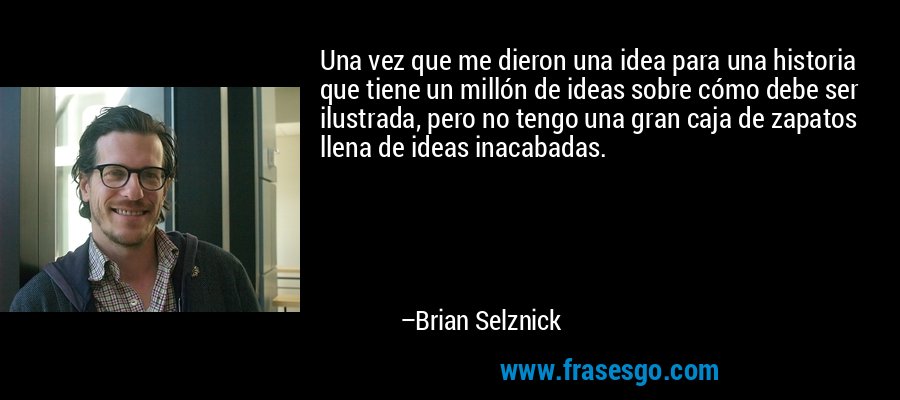 Una vez que me dieron una idea para una historia que tiene un millón de ideas sobre cómo debe ser ilustrada, pero no tengo una gran caja de zapatos llena de ideas inacabadas. – Brian Selznick