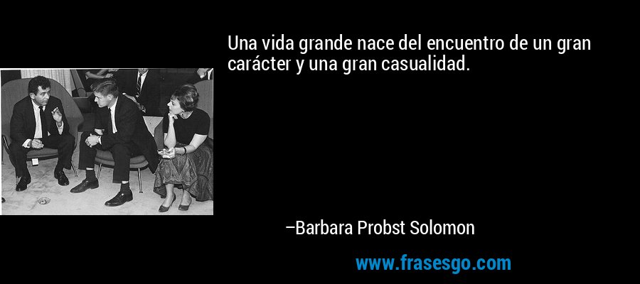Una vida grande nace del encuentro de un gran carácter y una gran casualidad. – Barbara Probst Solomon