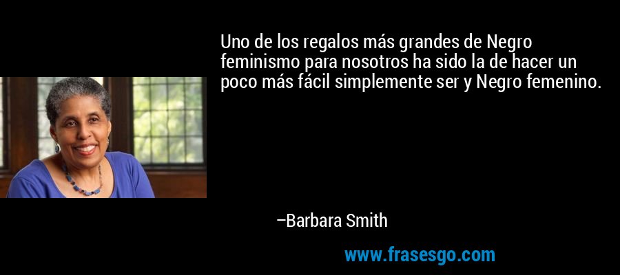 Uno de los regalos más grandes de Negro feminismo para nosotros ha sido la de hacer un poco más fácil simplemente ser y Negro femenino. – Barbara Smith