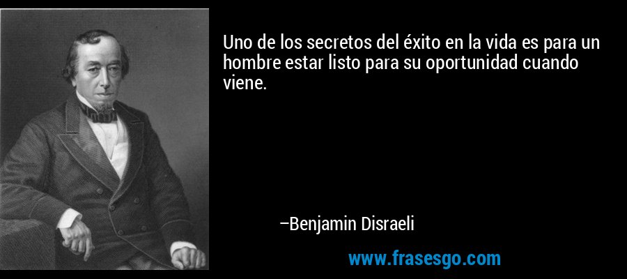Uno de los secretos del éxito en la vida es para un hombre estar listo para su oportunidad cuando viene. – Benjamin Disraeli