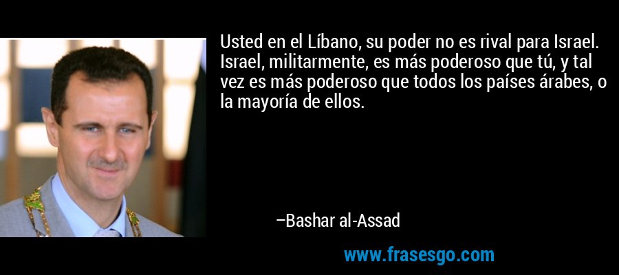 Usted en el Líbano, su poder no es rival para Israel. Israel, militarmente, es más poderoso que tú, y tal vez es más poderoso que todos los países árabes, o la mayoría de ellos. – Bashar al-Assad