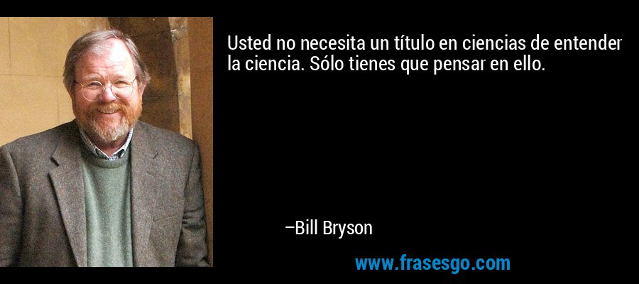 Usted no necesita un título en ciencias de entender la ciencia. Sólo tienes que pensar en ello. – Bill Bryson