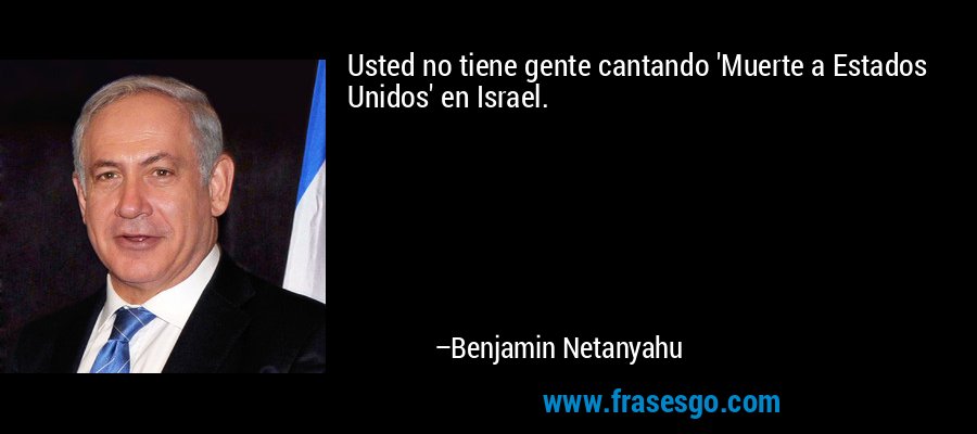 Usted no tiene gente cantando 'Muerte a Estados Unidos' en Israel. – Benjamin Netanyahu