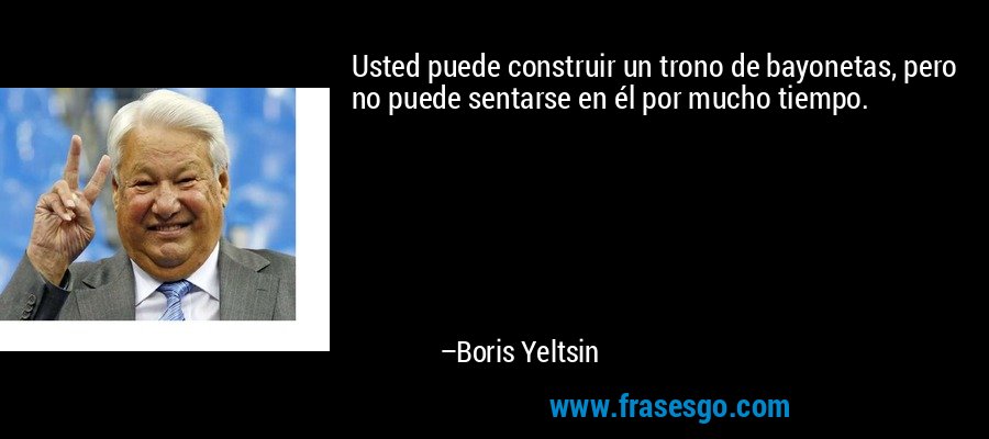 Usted puede construir un trono de bayonetas, pero no puede sentarse en él por mucho tiempo. – Boris Yeltsin