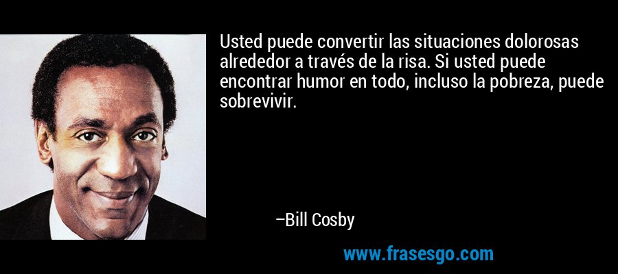 Usted puede convertir las situaciones dolorosas alrededor a través de la risa. Si usted puede encontrar humor en todo, incluso la pobreza, puede sobrevivir. – Bill Cosby