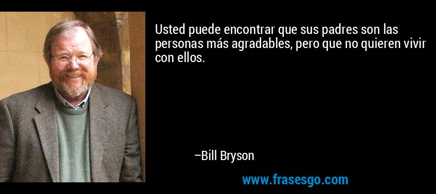 Usted puede encontrar que sus padres son las personas más agradables, pero que no quieren vivir con ellos. – Bill Bryson
