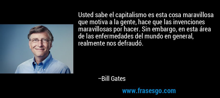 Usted sabe el capitalismo es esta cosa maravillosa que motiva a la gente, hace que las invenciones maravillosas por hacer. Sin embargo, en esta área de las enfermedades del mundo en general, realmente nos defraudó. – Bill Gates