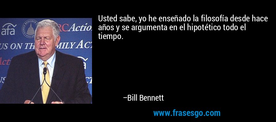 Usted sabe, yo he enseñado la filosofía desde hace años y se argumenta en el hipotético todo el tiempo. – Bill Bennett