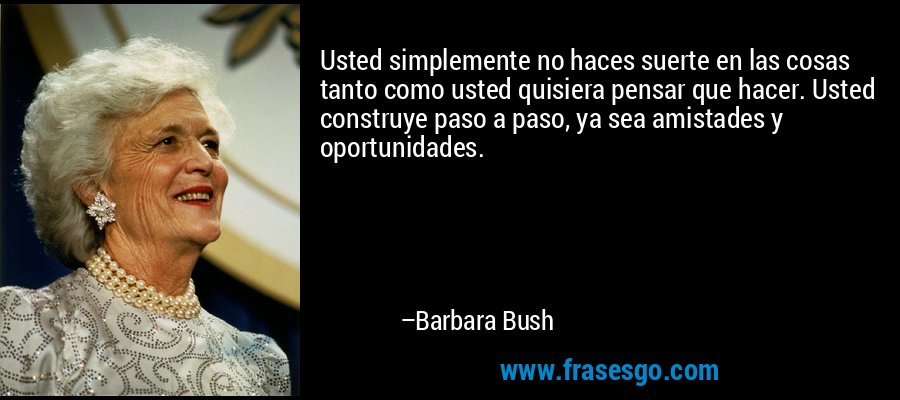 Usted simplemente no haces suerte en las cosas tanto como usted quisiera pensar que hacer. Usted construye paso a paso, ya sea amistades y oportunidades. – Barbara Bush