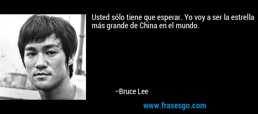 Usted sólo tiene que esperar. Yo voy a ser la estrella más grande de China en el mundo. – Bruce Lee