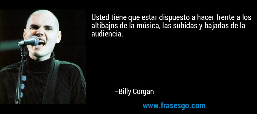 Usted tiene que estar dispuesto a hacer frente a los altibajos de la música, las subidas y bajadas de la audiencia. – Billy Corgan