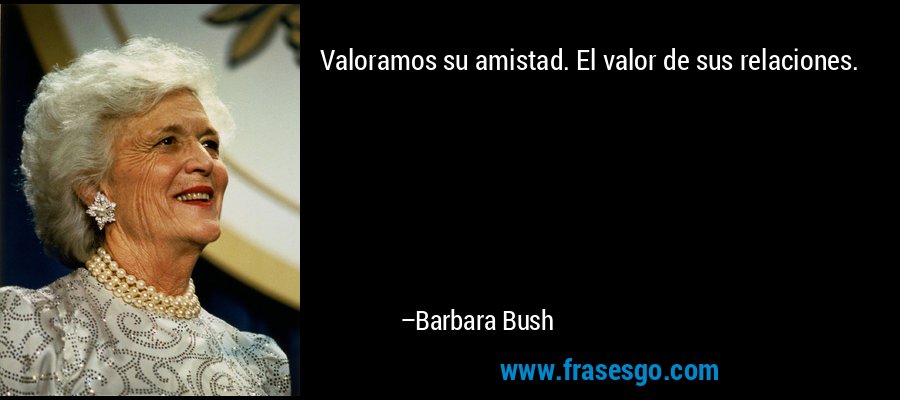 Valoramos su amistad. El valor de sus relaciones. – Barbara Bush
