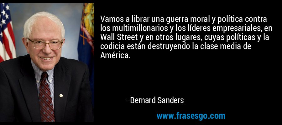 Vamos a librar una guerra moral y política contra los multimillonarios y los líderes empresariales, en Wall Street y en otros lugares, cuyas políticas y la codicia están destruyendo la clase media de América. – Bernard Sanders