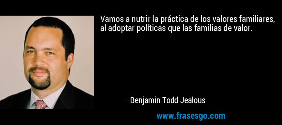 Vamos a nutrir la práctica de los valores familiares, al adoptar políticas que las familias de valor. – Benjamin Todd Jealous