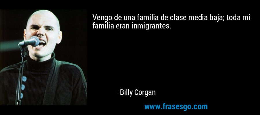 Vengo de una familia de clase media baja; toda mi familia eran inmigrantes. – Billy Corgan