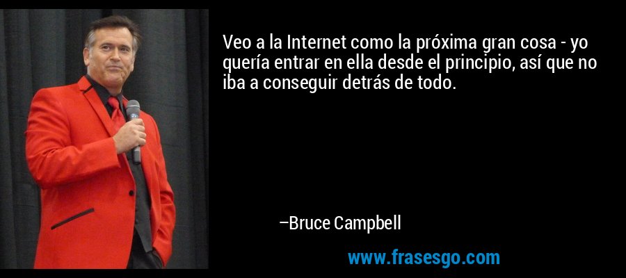 Veo a la Internet como la próxima gran cosa - yo quería entrar en ella desde el principio, así que no iba a conseguir detrás de todo. – Bruce Campbell