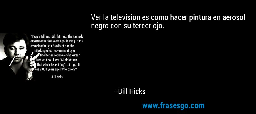 Ver la televisión es como hacer pintura en aerosol negro con su tercer ojo. – Bill Hicks