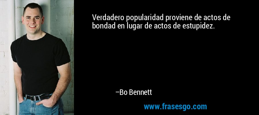 Verdadero popularidad proviene de actos de bondad en lugar de actos de estupidez. – Bo Bennett
