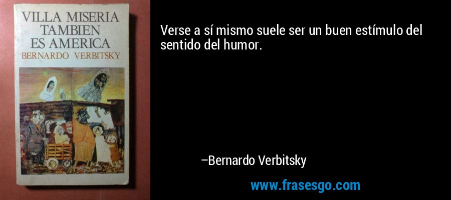 Verse a sí mismo suele ser un buen estímulo del sentido del humor. – Bernardo Verbitsky
