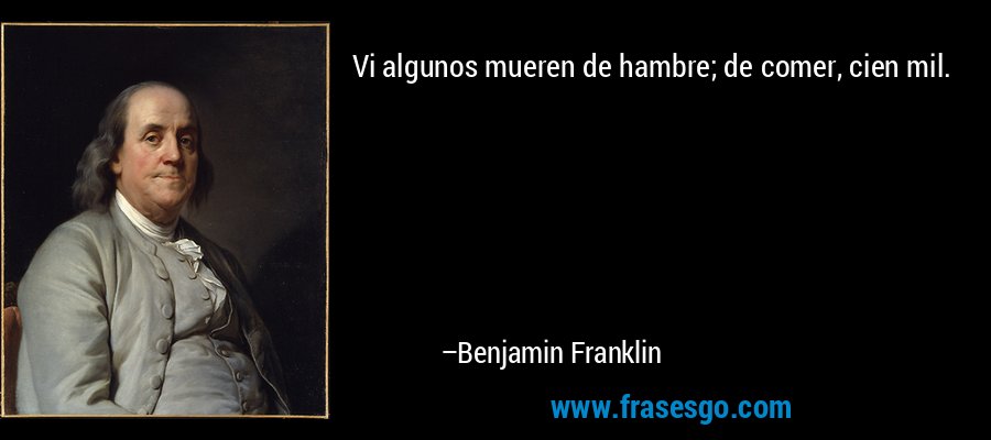 Vi algunos mueren de hambre; de ​​comer, cien mil. – Benjamin Franklin
