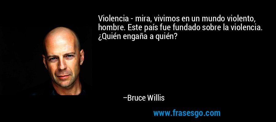 Violencia - mira, vivimos en un mundo violento, hombre. Este país fue fundado sobre la violencia. ¿Quién engaña a quién? – Bruce Willis