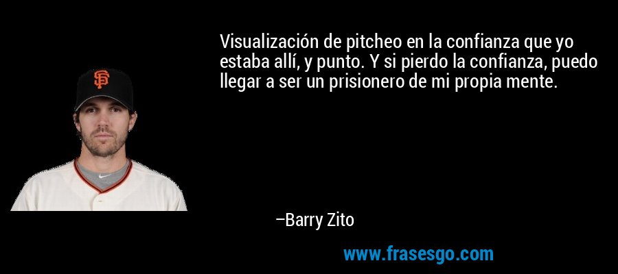 Visualización de pitcheo en la confianza que yo estaba allí, y punto. Y si pierdo la confianza, puedo llegar a ser un prisionero de mi propia mente. – Barry Zito