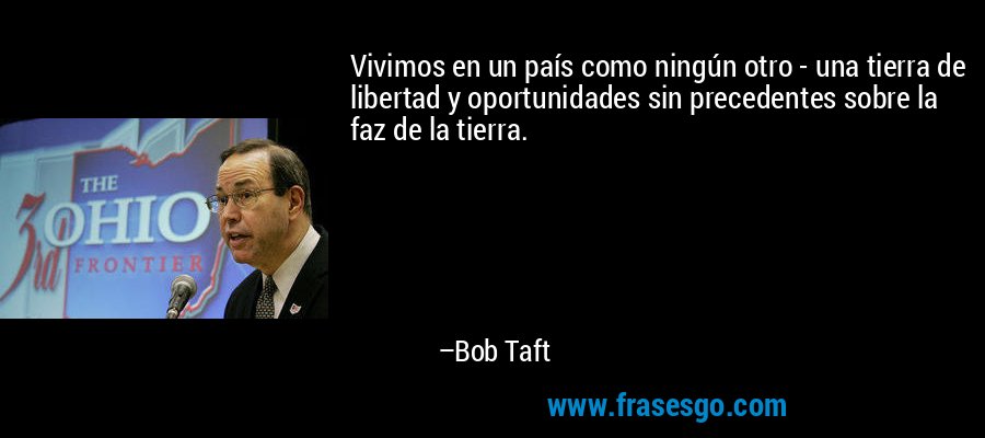 Vivimos en un país como ningún otro - una tierra de libertad y oportunidades sin precedentes sobre la faz de la tierra. – Bob Taft