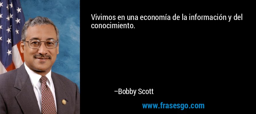 Vivimos en una economía de la información y del conocimiento. – Bobby Scott