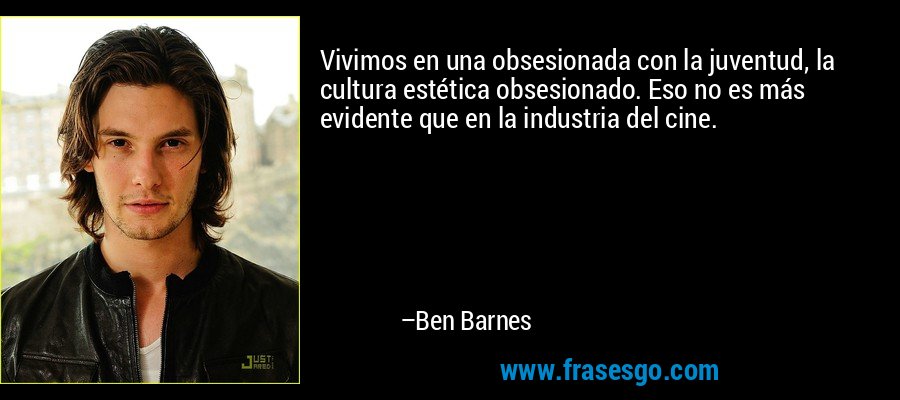 Vivimos en una obsesionada con la juventud, la cultura estética obsesionado. Eso no es más evidente que en la industria del cine. – Ben Barnes