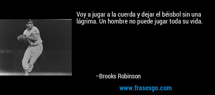 Voy a jugar a la cuerda y dejar el béisbol sin una lágrima. Un hombre no puede jugar toda su vida. – Brooks Robinson