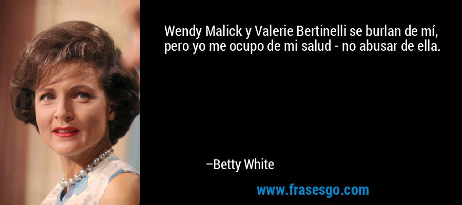 Wendy Malick y Valerie Bertinelli se burlan de mí, pero yo me ocupo de mi salud - no abusar de ella. – Betty White