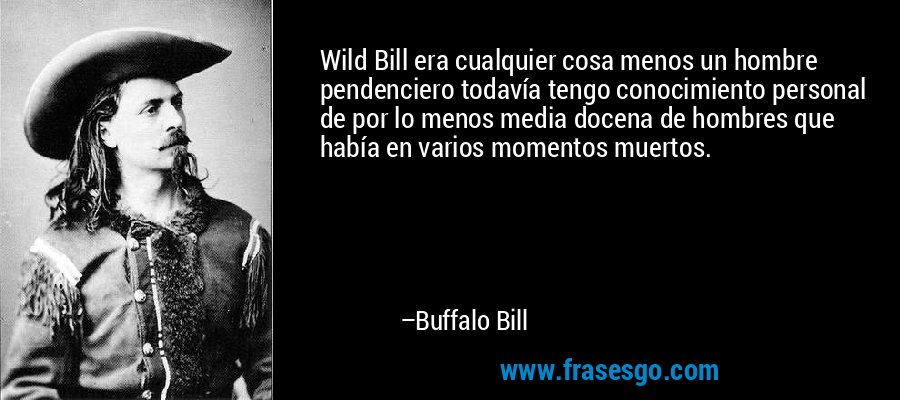 Wild Bill era cualquier cosa menos un hombre pendenciero todavía tengo conocimiento personal de por lo menos media docena de hombres que había en varios momentos muertos. – Buffalo Bill