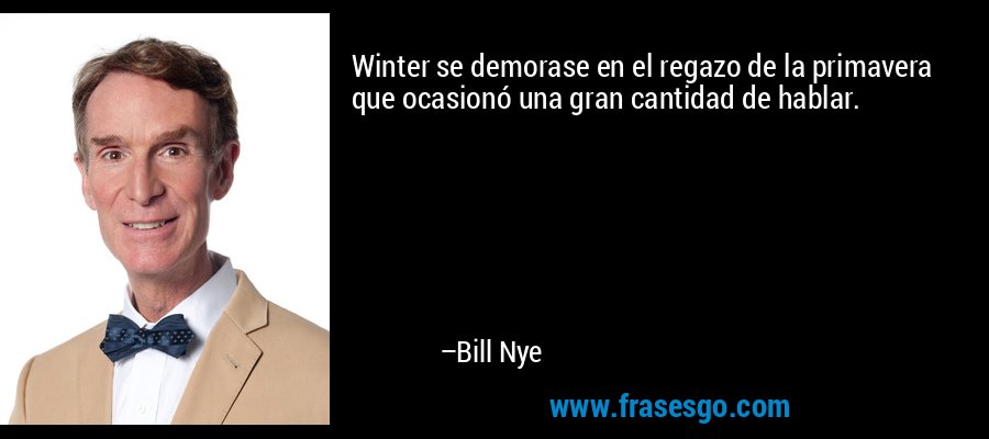 Winter se demorase en el regazo de la primavera que ocasionó una gran cantidad de hablar. – Bill Nye