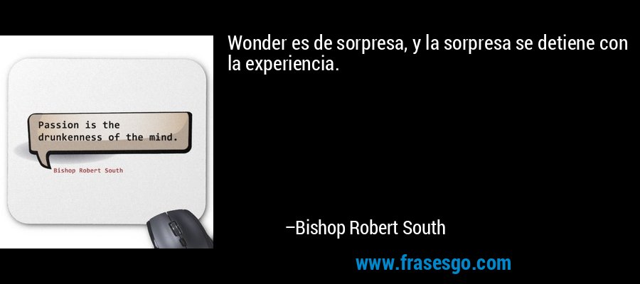 Wonder es de sorpresa, y la sorpresa se detiene con la experiencia. – Bishop Robert South
