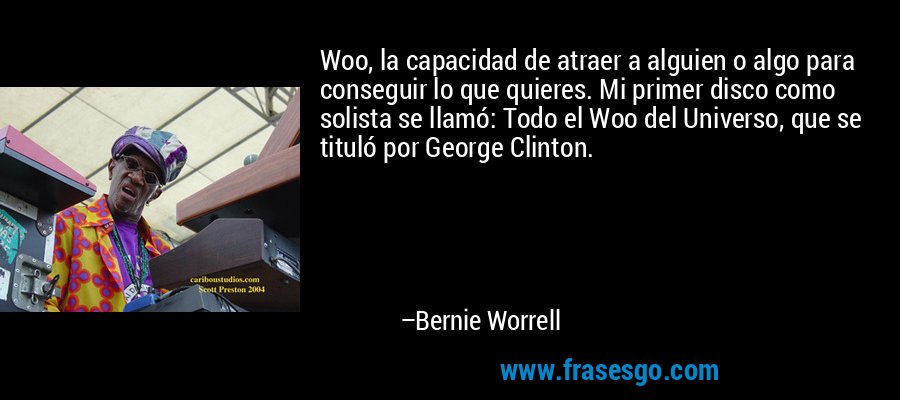 Woo, la capacidad de atraer a alguien o algo para conseguir lo que quieres. Mi primer disco como solista se llamó: Todo el Woo del Universo, que se tituló por George Clinton. – Bernie Worrell