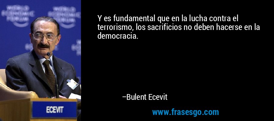 Y es fundamental que en la lucha contra el terrorismo, los sacrificios no deben hacerse en la democracia. – Bulent Ecevit