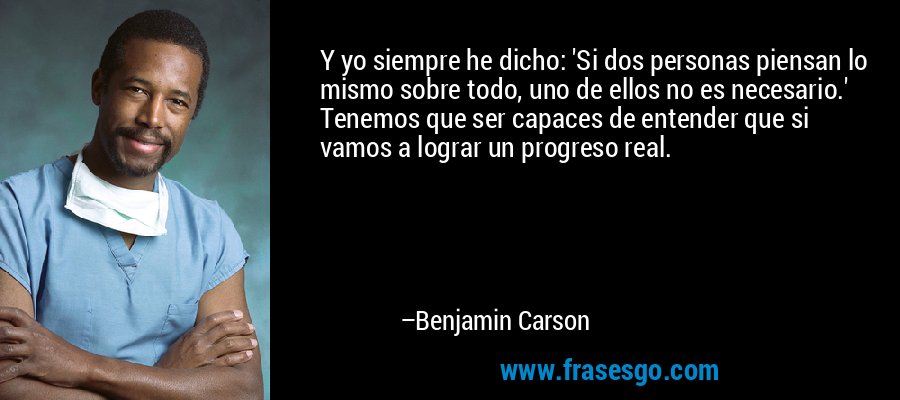 Y yo siempre he dicho: 'Si dos personas piensan lo mismo sobre todo, uno de ellos no es necesario.' Tenemos que ser capaces de entender que si vamos a lograr un progreso real. – Benjamin Carson